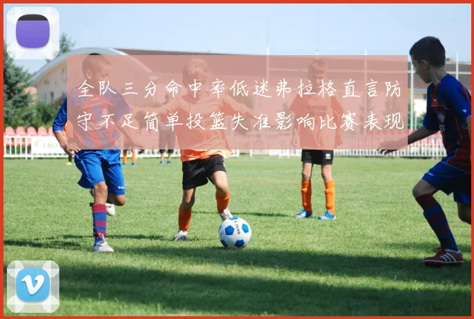 全队三分命中率低迷弗拉格直言防守不足简单投篮失准影响比赛表现