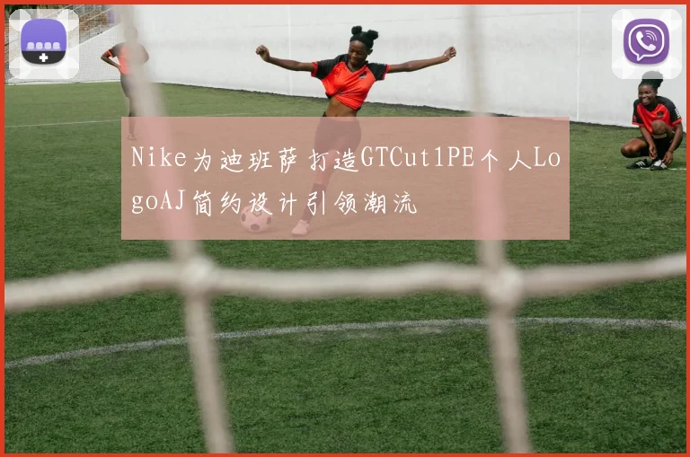 Nike为迪班萨打造GTCut1PE个人LogoAJ简约设计引领潮流