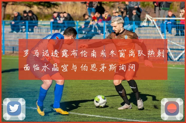罗马诺透露布伦南或冬窗离队热刺面临水晶宫与伯恩茅斯询问