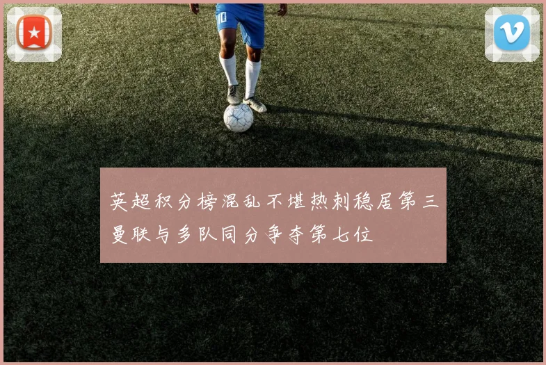英超积分榜混乱不堪热刺稳居第三曼联与多队同分争夺第七位