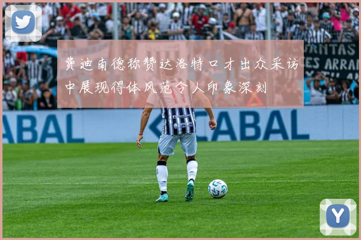 费迪南德称赞达洛特口才出众采访中展现得体风范令人印象深刻