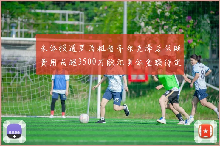 米体报道罗马租借齐尔克泽后买断费用或超3500万欧元具体金额待定