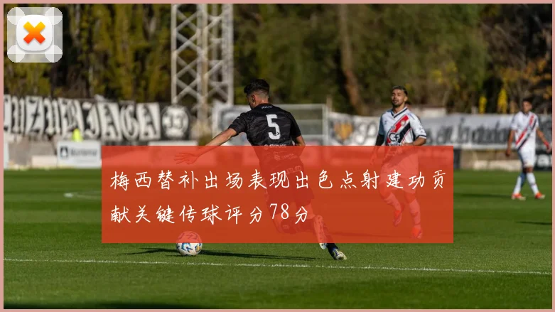 梅西替补出场表现出色点射建功贡献关键传球评分78分