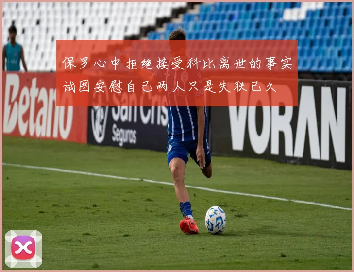 保罗心中拒绝接受科比离世的事实试图安慰自己两人只是失联已久