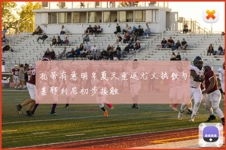 孔蒂有意明年夏天重返尤文执教与基耶利尼初步接触