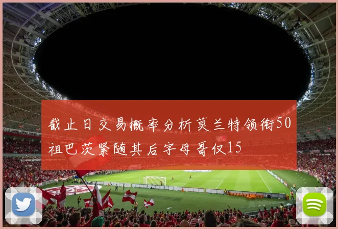 截止日交易概率分析莫兰特领衔50祖巴茨紧随其后字母哥仅15