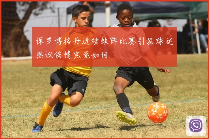 保罗博格丹连续缺阵比赛引发球迷热议伤情究竟如何