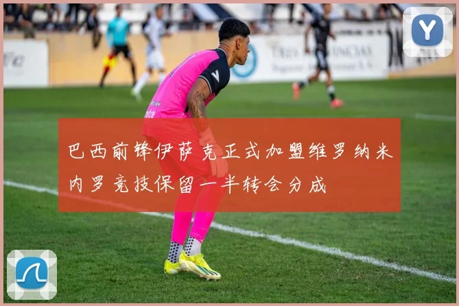 巴西前锋伊萨克正式加盟维罗纳米内罗竞技保留一半转会分成