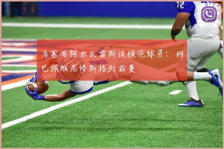 马塞洛阿尔瓦雷斯谈模范球员：姆巴佩维尼修斯格列兹曼