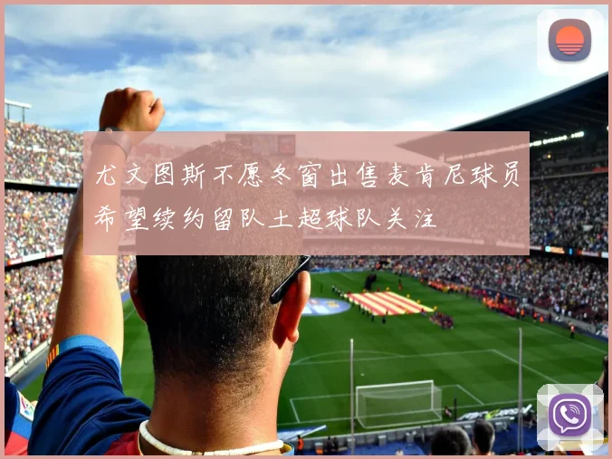 尤文图斯不愿冬窗出售麦肯尼球员希望续约留队土超球队关注