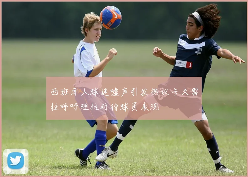 西班牙人球迷嘘声引发热议卡夫雷拉呼吁理性对待球员表现