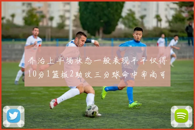 乔治上半场状态一般表现平平仅得10分1篮板2助攻三分球命中率尚可