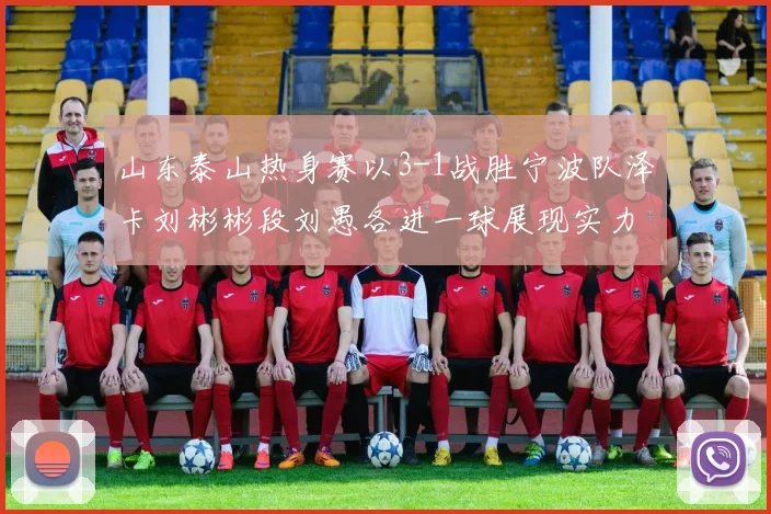 山东泰山热身赛以3-1战胜宁波队泽卡刘彬彬段刘愚各进一球展现实力