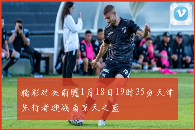 精彩对决前瞻1月18日19时35分天津先行者迎战南京天之蓝