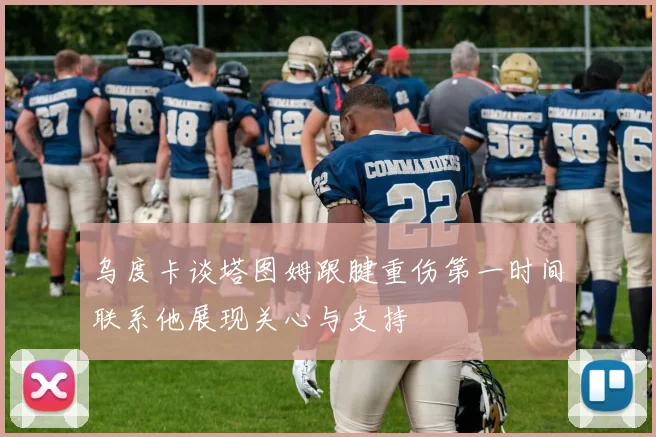 乌度卡谈塔图姆跟腱重伤第一时间联系他展现关心与支持