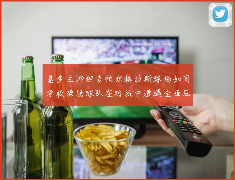 基多主帅坦言帕尔梅拉斯球场如同学校操场球队在对抗中遭遇全面压制