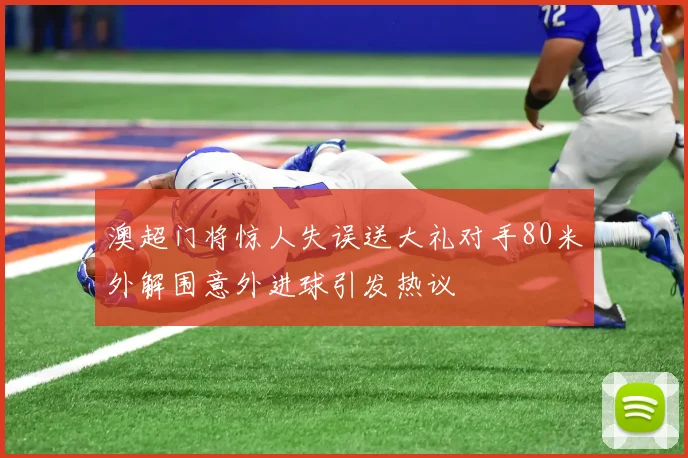 澳超门将惊人失误送大礼对手80米外解围意外进球引发热议