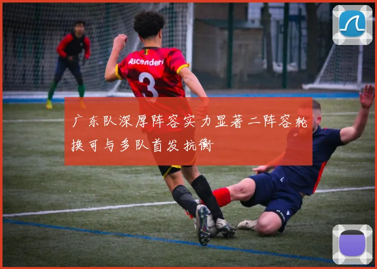 广东队深厚阵容实力显著二阵容轮换可与多队首发抗衡