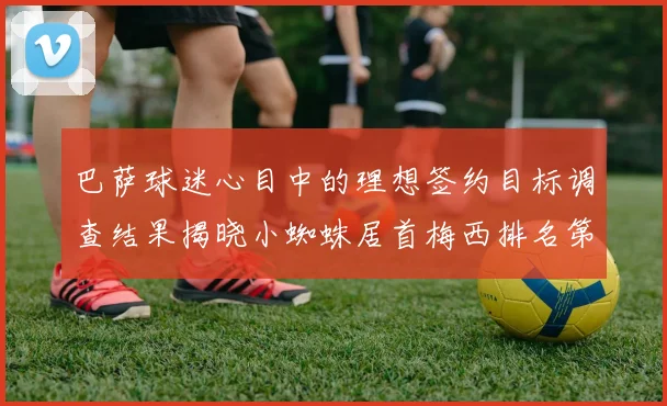 巴萨球迷心目中的理想签约目标调查结果揭晓小蜘蛛居首梅西排名第六