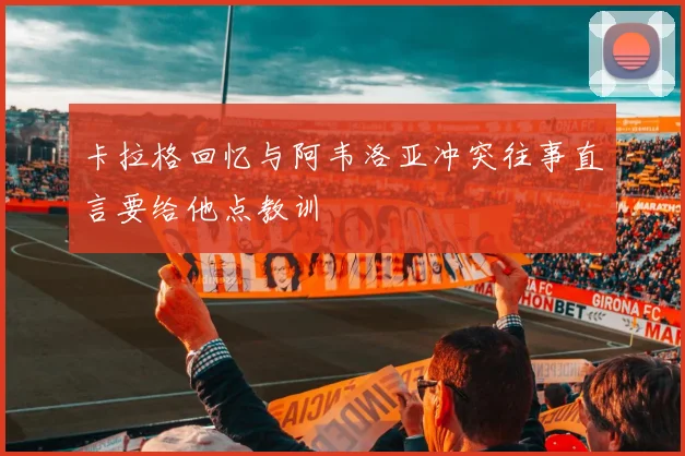 卡拉格回忆与阿韦洛亚冲突往事直言要给他点教训