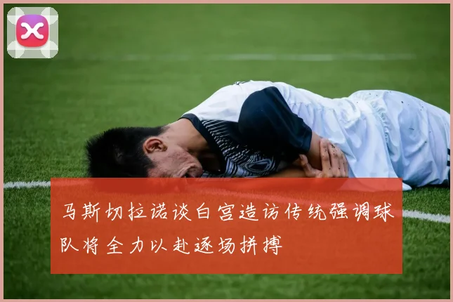 马斯切拉诺谈白宫造访传统强调球队将全力以赴逐场拼搏