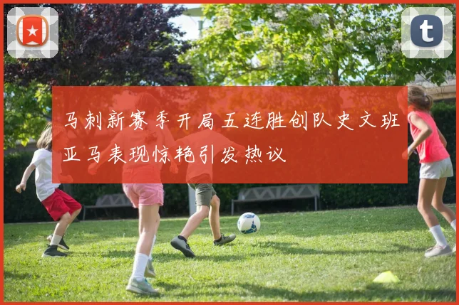 马刺新赛季开局五连胜创队史文班亚马表现惊艳引发热议