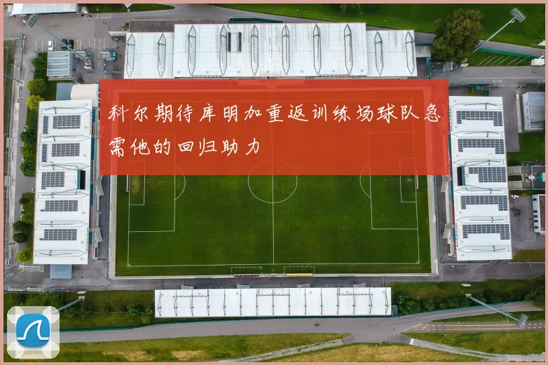 科尔期待库明加重返训练场球队急需他的回归助力