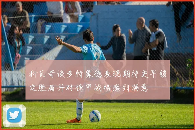 科瓦奇谈多特蒙德表现期待更早锁定胜局并对德甲战绩感到满意