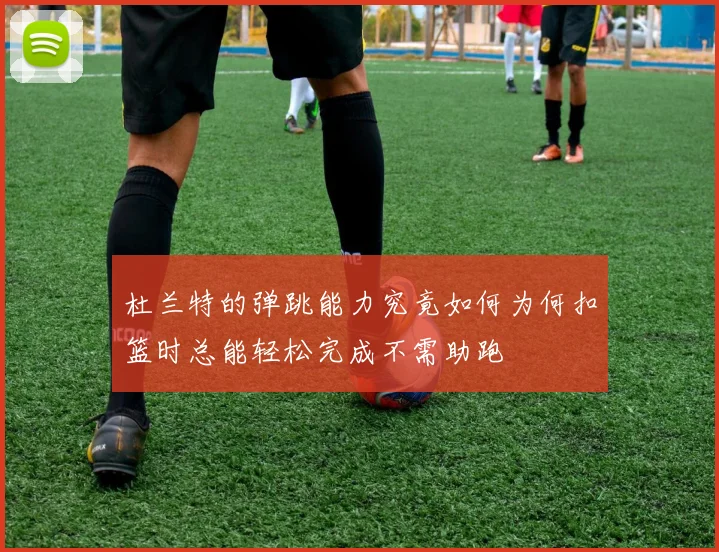 杜兰特的弹跳能力究竟如何为何扣篮时总能轻松完成不需助跑