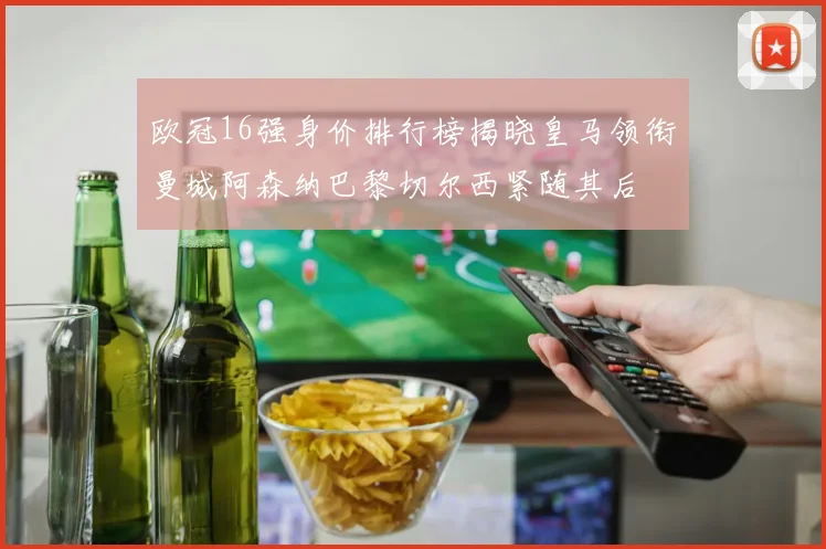 欧冠16强身价排行榜揭晓皇马领衔曼城阿森纳巴黎切尔西紧随其后