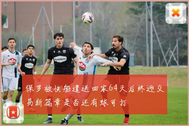 保罗被快船遣送回家64天后终迎交易新篇章是否还有球可打