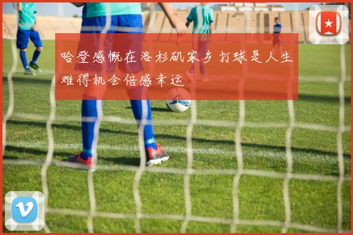 哈登感慨在洛杉矶家乡打球是人生难得机会倍感幸运