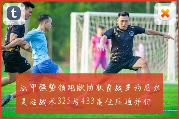 法甲强势领跑欧协联首战罗西尼尔灵活战术325与433高位压迫并行