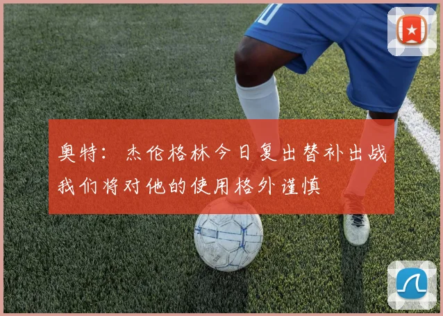 奥特：杰伦格林今日复出替补出战我们将对他的使用格外谨慎