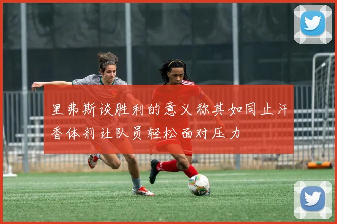 里弗斯谈胜利的意义称其如同止汗香体剂让队员轻松面对压力