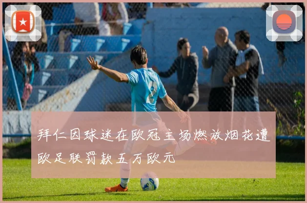 拜仁因球迷在欧冠主场燃放烟花遭欧足联罚款五万欧元