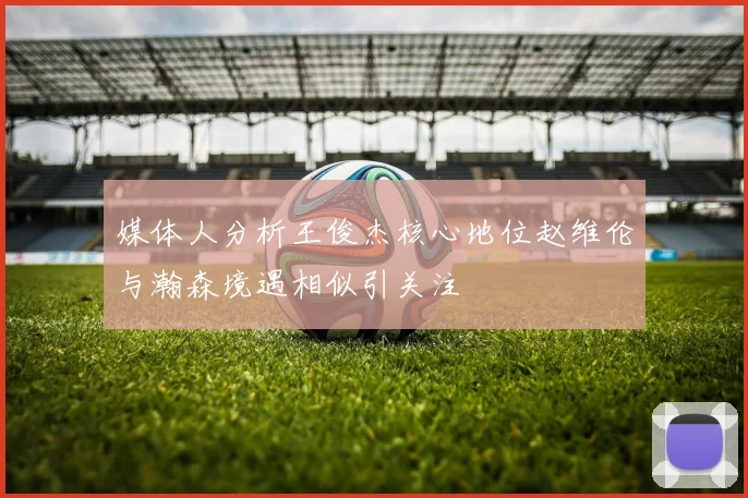 媒体人分析王俊杰核心地位赵维伦与瀚森境遇相似引关注
