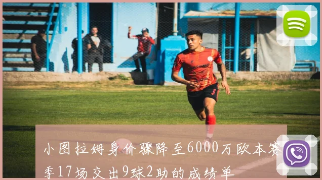 小图拉姆身价骤降至6000万欧本赛季17场交出9球2助的成绩单
